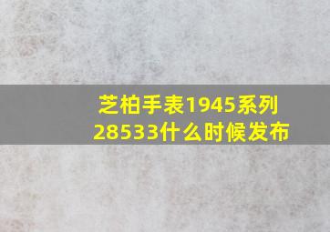 芝柏手表1945系列28533什么时候发布