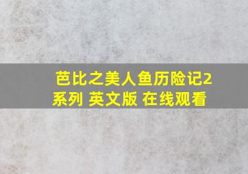 芭比之美人鱼历险记2系列 英文版 在线观看