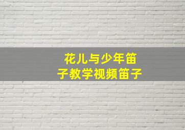 花儿与少年笛子教学视频笛子