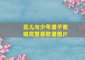 花儿与少年谱子教唱完整版歌谱图片