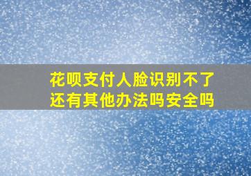 花呗支付人脸识别不了还有其他办法吗安全吗