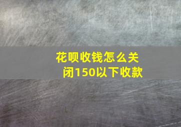 花呗收钱怎么关闭150以下收款