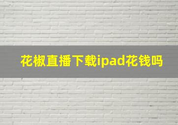 花椒直播下载ipad花钱吗