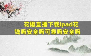 花椒直播下载ipad花钱吗安全吗可靠吗安全吗