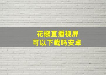 花椒直播视屏可以下载吗安卓