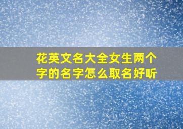 花英文名大全女生两个字的名字怎么取名好听