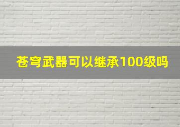 苍穹武器可以继承100级吗