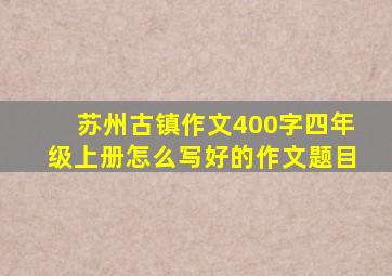 苏州古镇作文400字四年级上册怎么写好的作文题目