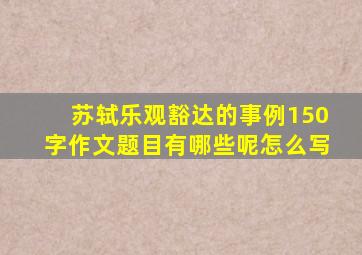 苏轼乐观豁达的事例150字作文题目有哪些呢怎么写