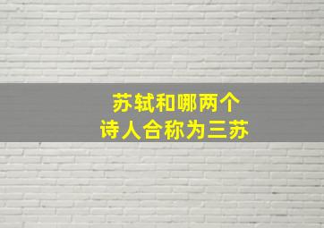 苏轼和哪两个诗人合称为三苏