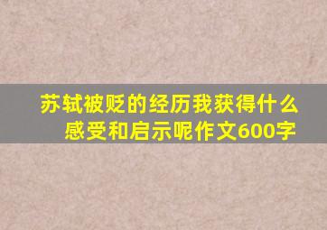 苏轼被贬的经历我获得什么感受和启示呢作文600字