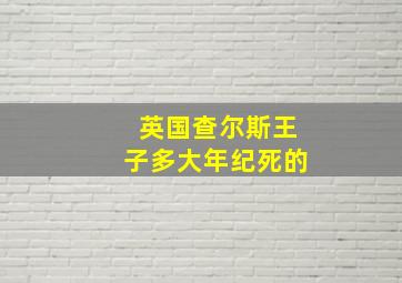 英国查尔斯王子多大年纪死的