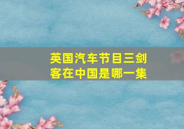 英国汽车节目三剑客在中国是哪一集