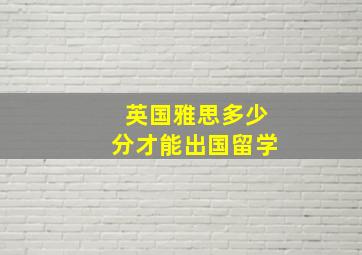 英国雅思多少分才能出国留学