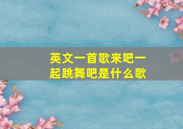 英文一首歌来吧一起跳舞吧是什么歌