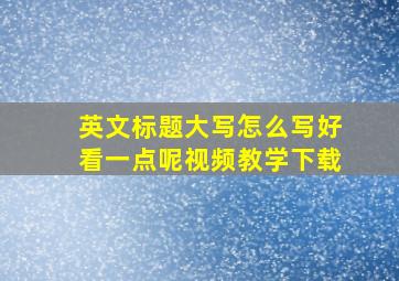 英文标题大写怎么写好看一点呢视频教学下载