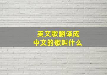 英文歌翻译成中文的歌叫什么