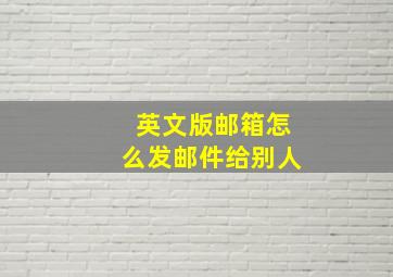 英文版邮箱怎么发邮件给别人