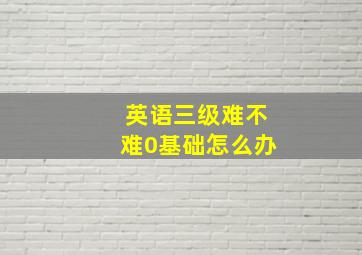 英语三级难不难0基础怎么办