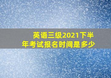 英语三级2021下半年考试报名时间是多少