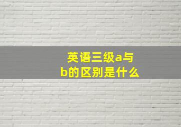 英语三级a与b的区别是什么