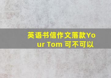 英语书信作文落款Your Tom 可不可以