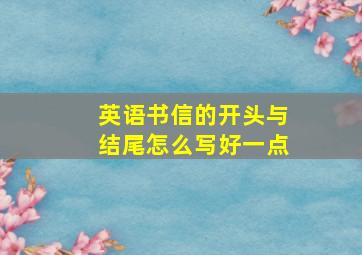 英语书信的开头与结尾怎么写好一点