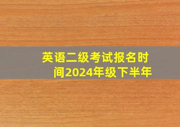 英语二级考试报名时间2024年级下半年