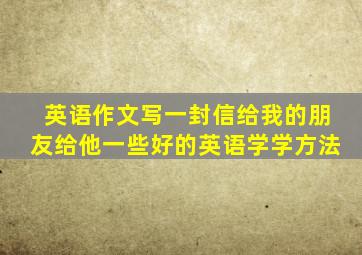 英语作文写一封信给我的朋友给他一些好的英语学学方法