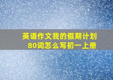 英语作文我的假期计划80词怎么写初一上册