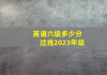 英语六级多少分过线2023年级