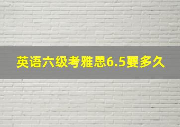 英语六级考雅思6.5要多久