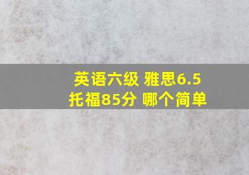 英语六级 雅思6.5 托福85分 哪个简单