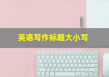 英语写作标题大小写