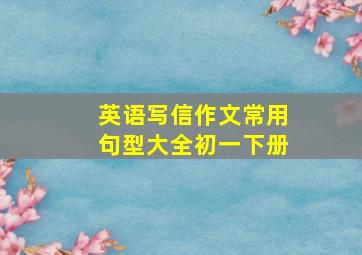 英语写信作文常用句型大全初一下册