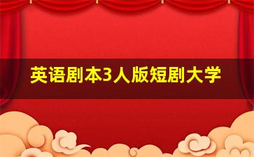 英语剧本3人版短剧大学