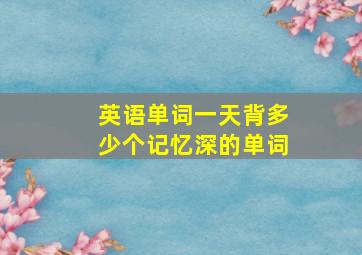 英语单词一天背多少个记忆深的单词