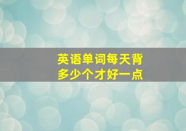 英语单词每天背多少个才好一点