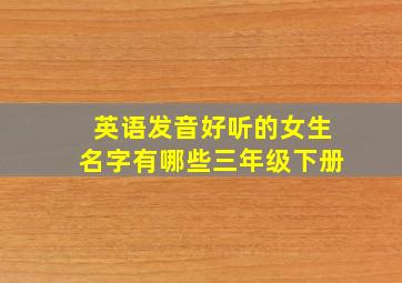 英语发音好听的女生名字有哪些三年级下册