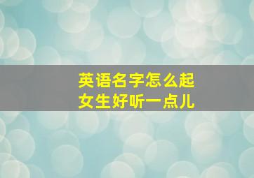 英语名字怎么起女生好听一点儿