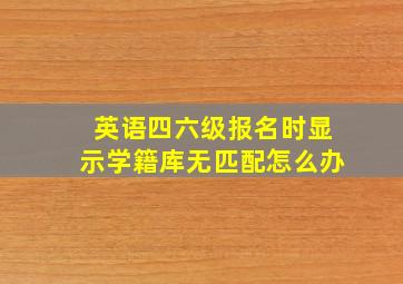 英语四六级报名时显示学籍库无匹配怎么办