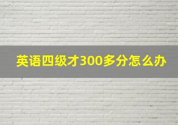 英语四级才300多分怎么办