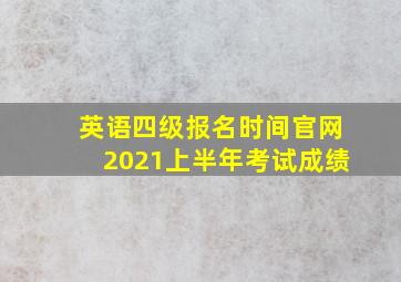 英语四级报名时间官网2021上半年考试成绩