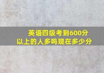 英语四级考到600分以上的人多吗现在多少分