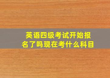 英语四级考试开始报名了吗现在考什么科目