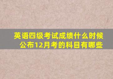 英语四级考试成绩什么时候公布12月考的科目有哪些