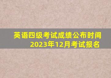 英语四级考试成绩公布时间2023年12月考试报名