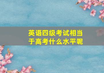 英语四级考试相当于高考什么水平呢