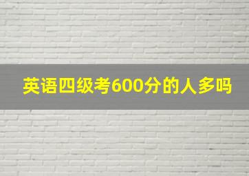 英语四级考600分的人多吗