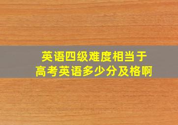 英语四级难度相当于高考英语多少分及格啊